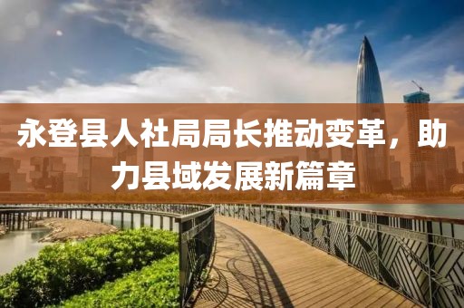 永登县人社局局长推动变革，助力县域发展新篇章
