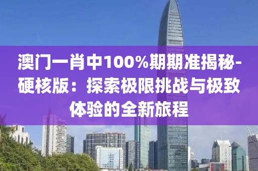 澳门一肖中100%期期准揭秘-硬核版：探索极限挑战与极致体验的全新旅程