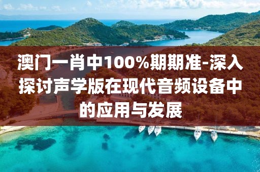 澳门一肖中100%期期准-深入探讨声学版在现代音频设备中的应用与发展