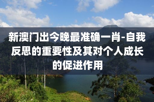新澳门出今晚最准确一肖-自我反思的重要性及其对个人成长的促进作用