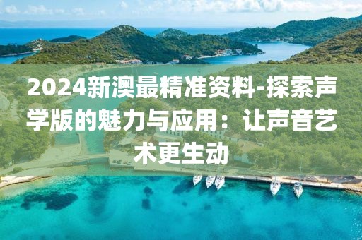 2024新澳最精准资料-探索声学版的魅力与应用：让声音艺术更生动