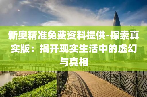 新奥精准免费资料提供-探索真实版：揭开现实生活中的虚幻与真相