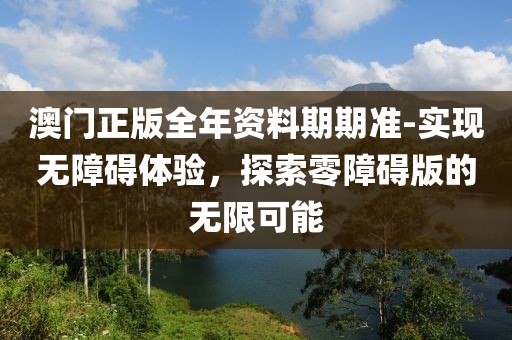 澳门正版全年资料期期准-实现无障碍体验，探索零障碍版的无限可能