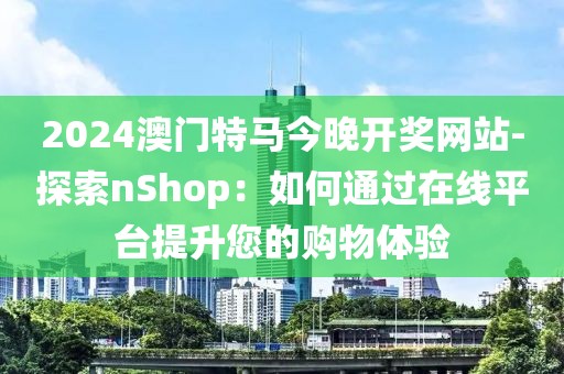 2024澳门特马今晚开奖网站-探索nShop：如何通过在线平台提升您的购物体验