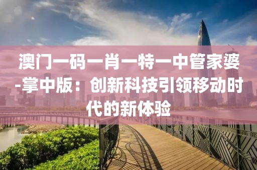 澳门一码一肖一特一中管家婆-掌中版：创新科技引领移动时代的新体验
