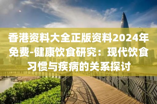 香港资料大全正版资料2024年免费-健康饮食研究：现代饮食习惯与疾病的关系探讨