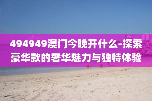 494949澳门今晚开什么-探索豪华款的奢华魅力与独特体验