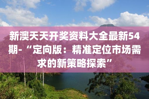 新澳天天开奖资料大全最新54期-“定向版：精准定位市场需求的新策略探索”