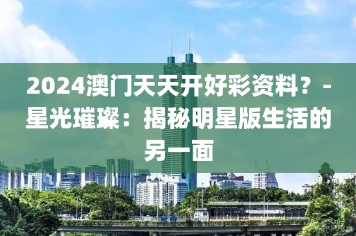 2024澳门天天开好彩资料？-星光璀璨：揭秘明星版生活的另一面