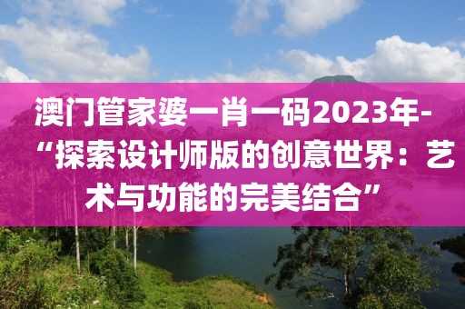 澳门管家婆一肖一码2023年-“探索设计师版的创意世界：艺术与功能的完美结合”
