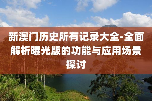 新澳门历史所有记录大全-全面解析曝光版的功能与应用场景探讨