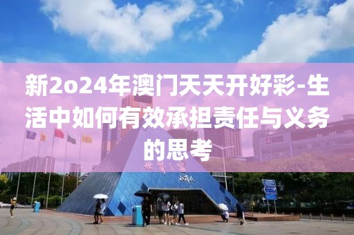 新2o24年澳门天天开好彩-生活中如何有效承担责任与义务的思考