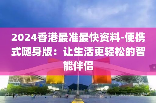2024香港最准最快资料-便携式随身版：让生活更轻松的智能伴侣