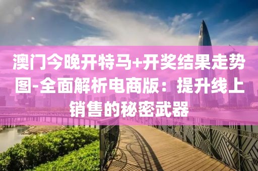 澳门今晚开特马+开奖结果走势图-全面解析电商版：提升线上销售的秘密武器