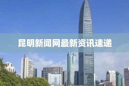 昆明新闻网最新资讯速递