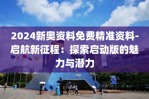 2024新奥资料免费精准资料-启航新征程：探索启动版的魅力与潜力