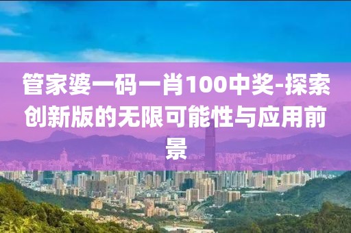 管家婆一码一肖100中奖-探索创新版的无限可能性与应用前景