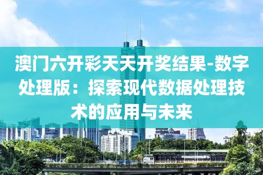 澳门六开彩天天开奖结果-数字处理版：探索现代数据处理技术的应用与未来