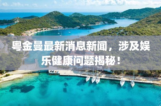 粤金曼最新消息新闻，涉及娱乐健康问题揭秘！