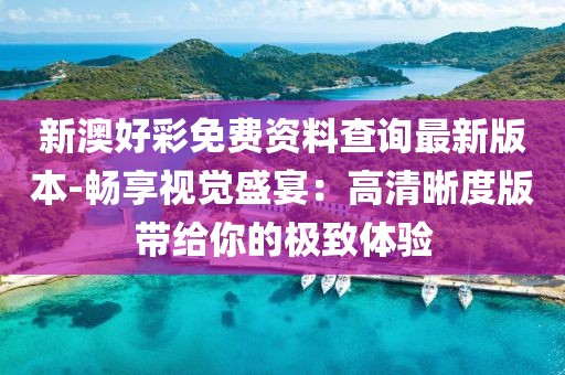 新澳好彩免费资料查询最新版本-畅享视觉盛宴：高清晰度版带给你的极致体验