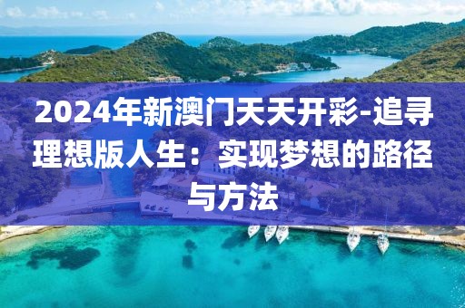 2024年新澳门天天开彩-追寻理想版人生：实现梦想的路径与方法