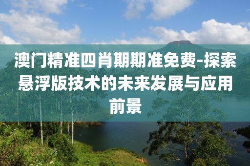 澳门精准四肖期期准免费-探索悬浮版技术的未来发展与应用前景