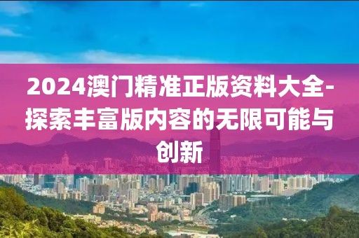 2024澳门精准正版资料大全-探索丰富版内容的无限可能与创新