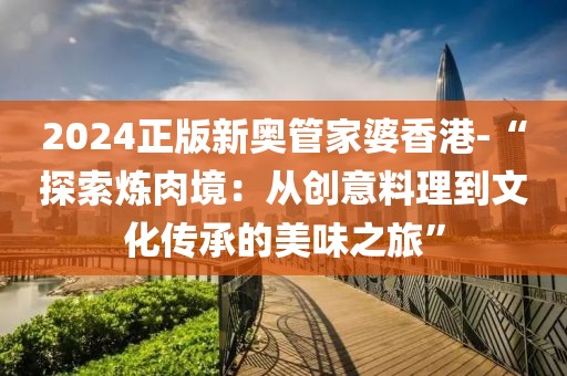 2024正版新奥管家婆香港-“探索炼肉境：从创意料理到文化传承的美味之旅”