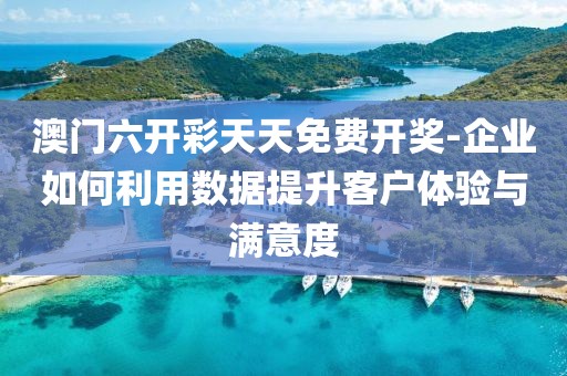 澳门六开彩天天免费开奖-企业如何利用数据提升客户体验与满意度