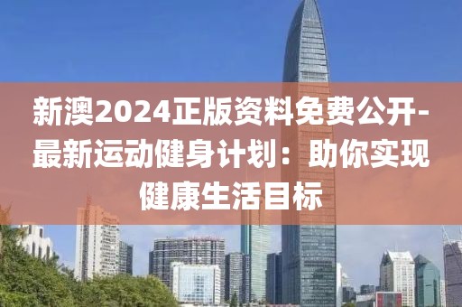 新澳2024正版资料免费公开-最新运动健身计划：助你实现健康生活目标