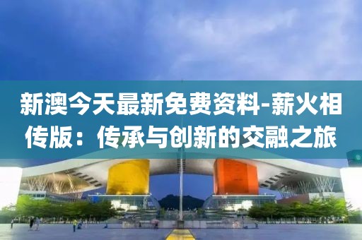 新澳今天最新免费资料-薪火相传版：传承与创新的交融之旅