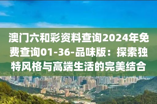 澳门六和彩资料查询2024年免费查询01-36-品味版：探索独特风格与高端生活的完美结合