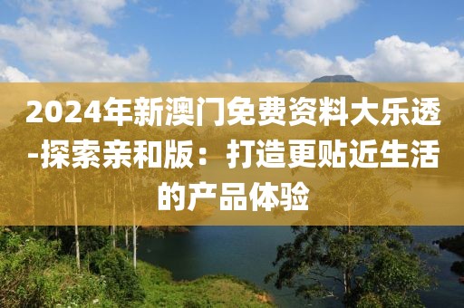 2024年新澳门免费资料大乐透-探索亲和版：打造更贴近生活的产品体验