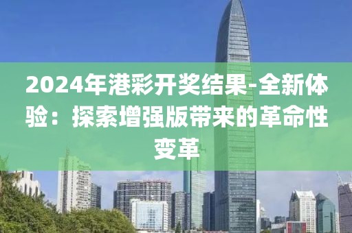2024年港彩开奖结果-全新体验：探索增强版带来的革命性变革