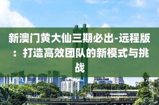 新澳门黄大仙三期必出-远程版：打造高效团队的新模式与挑战