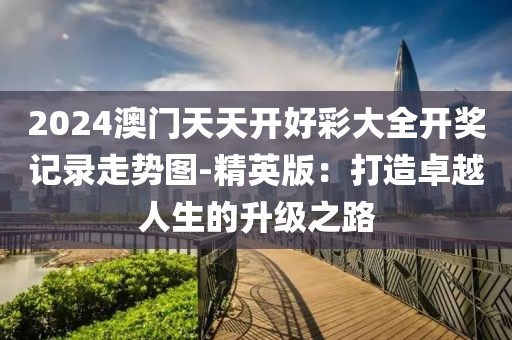 2024澳门天天开好彩大全开奖记录走势图-精英版：打造卓越人生的升级之路