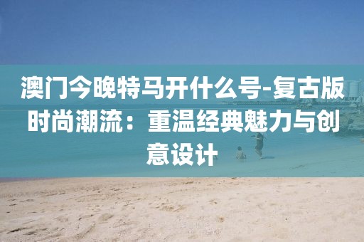 澳门今晚特马开什么号-复古版时尚潮流：重温经典魅力与创意设计
