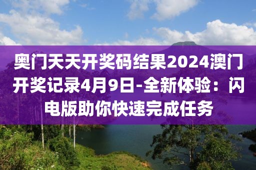 奥门天天开奖码结果2024澳门开奖记录4月9日-全新体验：闪电版助你快速完成任务