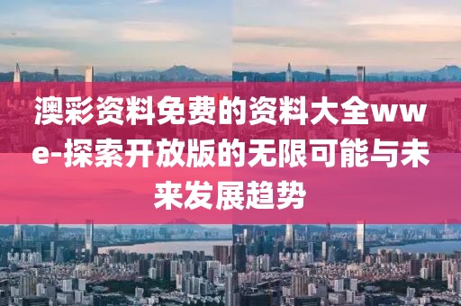 澳彩资料免费的资料大全wwe-探索开放版的无限可能与未来发展趋势
