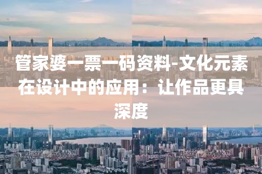 管家婆一票一码资料-文化元素在设计中的应用：让作品更具深度