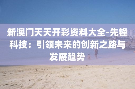 新澳门天天开彩资料大全-先锋科技：引领未来的创新之路与发展趋势