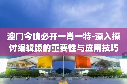 澳门今晚必开一肖一特-深入探讨编辑版的重要性与应用技巧