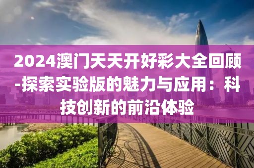 2024澳门天天开好彩大全回顾-探索实验版的魅力与应用：科技创新的前沿体验