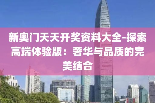 新奥门天天开奖资料大全-探索高端体验版：奢华与品质的完美结合