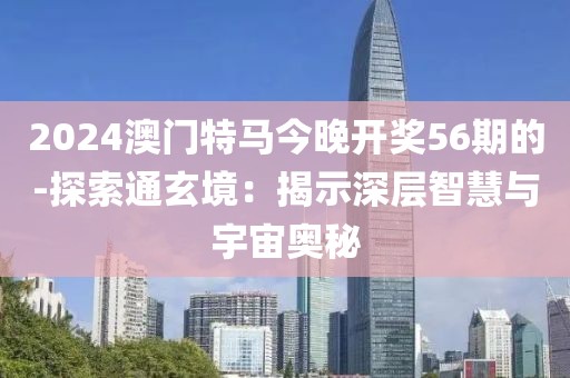 2024澳门特马今晚开奖56期的-探索通玄境：揭示深层智慧与宇宙奥秘