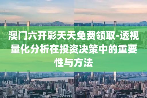 澳门六开彩天天免费领取-透视量化分析在投资决策中的重要性与方法