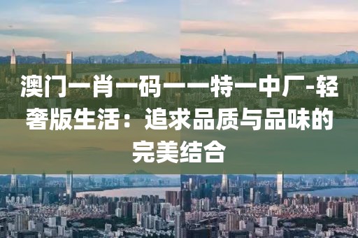 澳门一肖一码一一特一中厂-轻奢版生活：追求品质与品味的完美结合