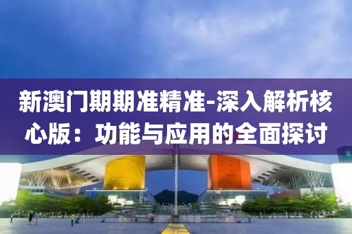 新澳门期期准精准-深入解析核心版：功能与应用的全面探讨