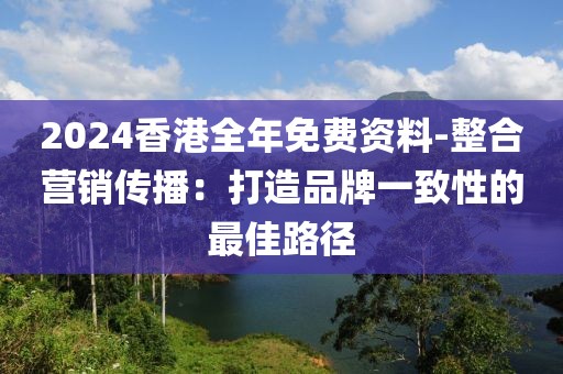 2024香港全年免费资料-整合营销传播：打造品牌一致性的最佳路径