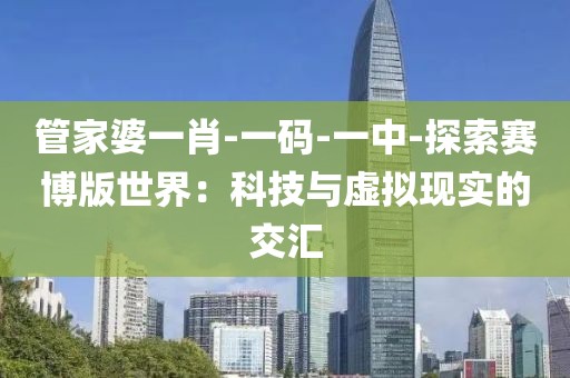 管家婆一肖-一码-一中-探索赛博版世界：科技与虚拟现实的交汇